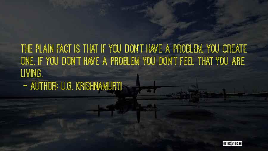 U.G. Krishnamurti Quotes: The Plain Fact Is That If You Don't Have A Problem, You Create One. If You Don't Have A Problem