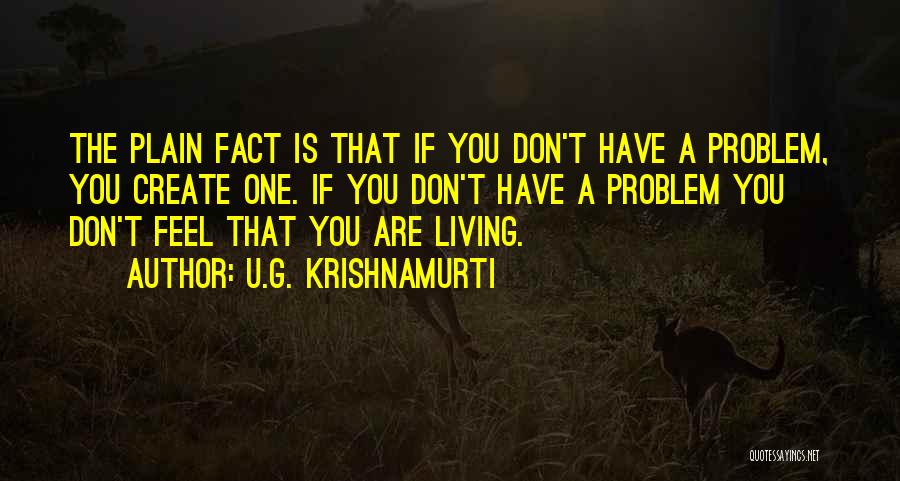 U.G. Krishnamurti Quotes: The Plain Fact Is That If You Don't Have A Problem, You Create One. If You Don't Have A Problem