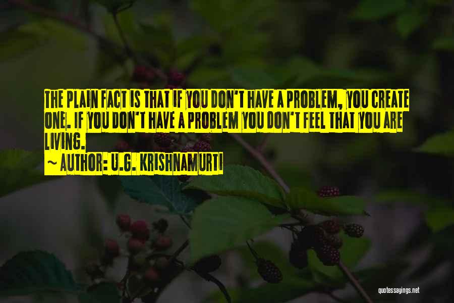 U.G. Krishnamurti Quotes: The Plain Fact Is That If You Don't Have A Problem, You Create One. If You Don't Have A Problem