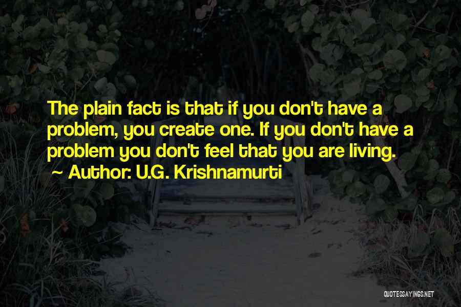 U.G. Krishnamurti Quotes: The Plain Fact Is That If You Don't Have A Problem, You Create One. If You Don't Have A Problem