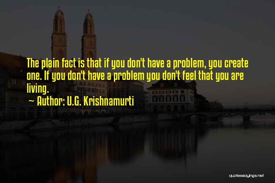 U.G. Krishnamurti Quotes: The Plain Fact Is That If You Don't Have A Problem, You Create One. If You Don't Have A Problem