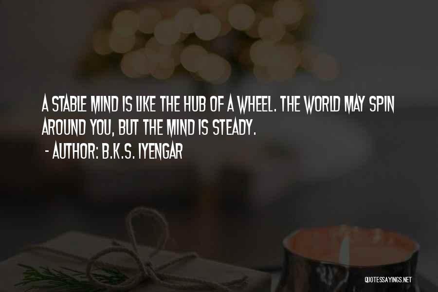 B.K.S. Iyengar Quotes: A Stable Mind Is Like The Hub Of A Wheel. The World May Spin Around You, But The Mind Is
