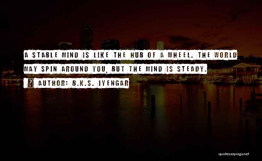 B.K.S. Iyengar Quotes: A Stable Mind Is Like The Hub Of A Wheel. The World May Spin Around You, But The Mind Is