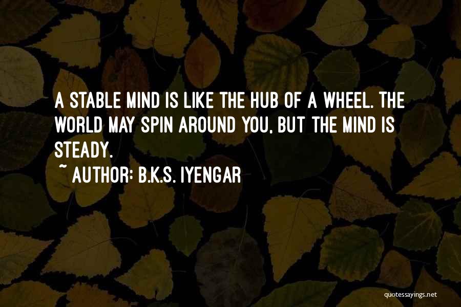 B.K.S. Iyengar Quotes: A Stable Mind Is Like The Hub Of A Wheel. The World May Spin Around You, But The Mind Is