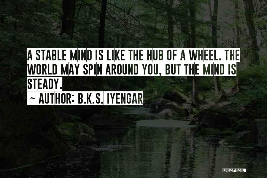 B.K.S. Iyengar Quotes: A Stable Mind Is Like The Hub Of A Wheel. The World May Spin Around You, But The Mind Is