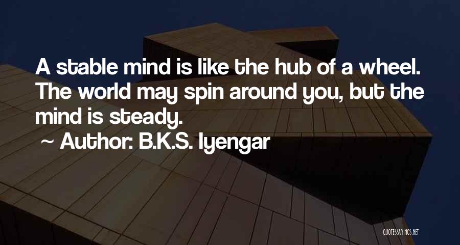 B.K.S. Iyengar Quotes: A Stable Mind Is Like The Hub Of A Wheel. The World May Spin Around You, But The Mind Is