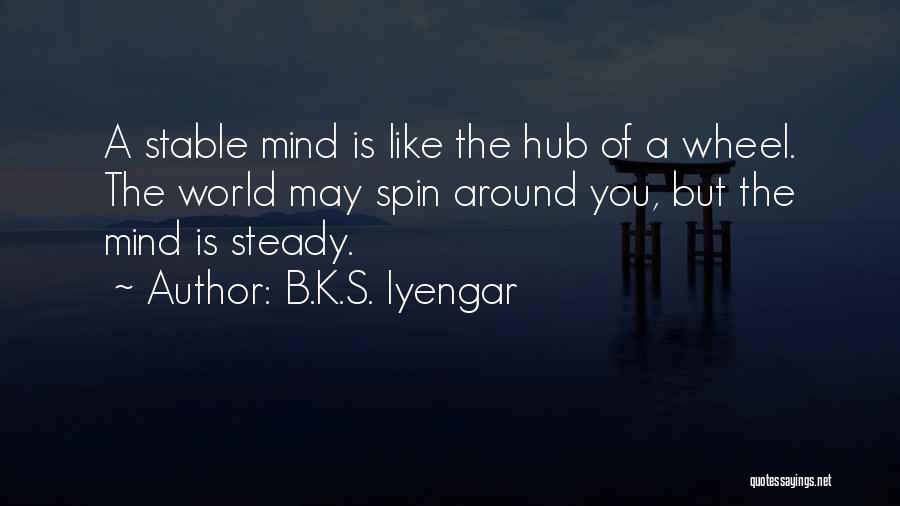 B.K.S. Iyengar Quotes: A Stable Mind Is Like The Hub Of A Wheel. The World May Spin Around You, But The Mind Is