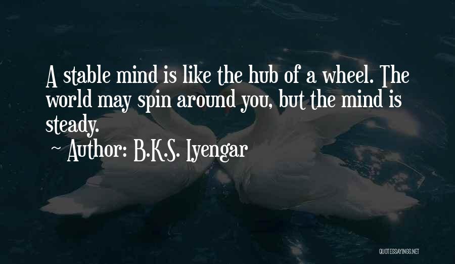 B.K.S. Iyengar Quotes: A Stable Mind Is Like The Hub Of A Wheel. The World May Spin Around You, But The Mind Is