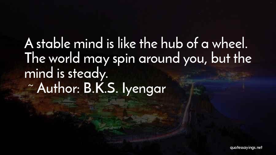 B.K.S. Iyengar Quotes: A Stable Mind Is Like The Hub Of A Wheel. The World May Spin Around You, But The Mind Is