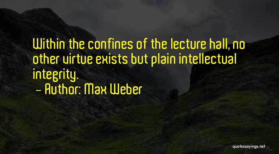 Max Weber Quotes: Within The Confines Of The Lecture Hall, No Other Virtue Exists But Plain Intellectual Integrity.