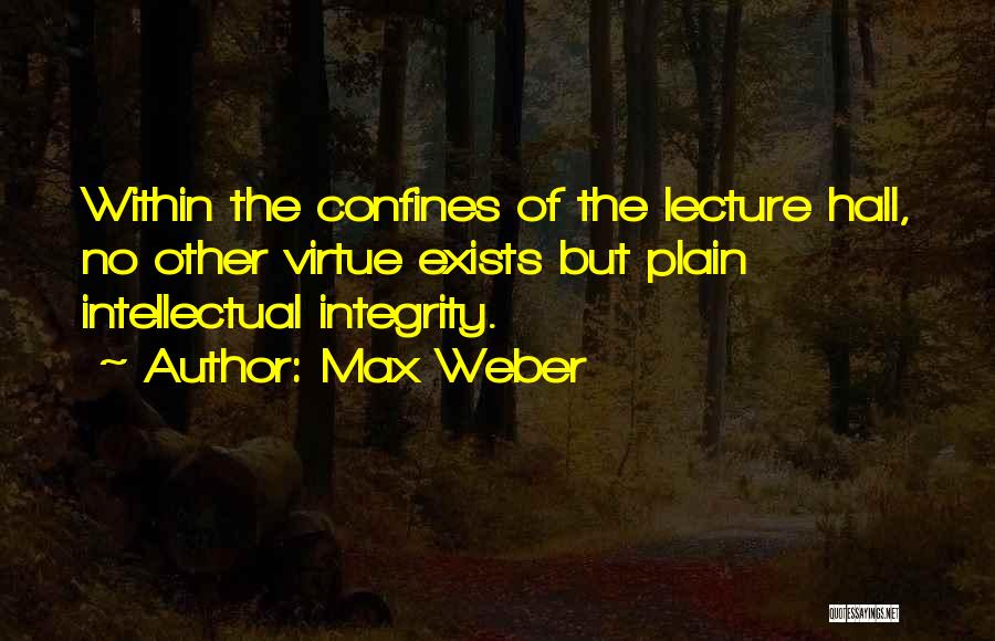 Max Weber Quotes: Within The Confines Of The Lecture Hall, No Other Virtue Exists But Plain Intellectual Integrity.