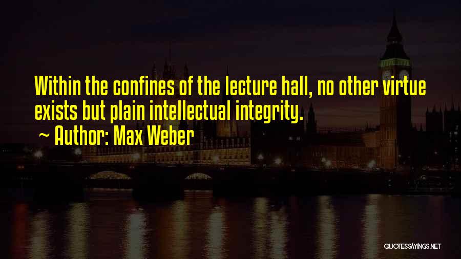 Max Weber Quotes: Within The Confines Of The Lecture Hall, No Other Virtue Exists But Plain Intellectual Integrity.