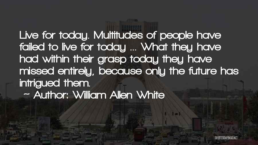 William Allen White Quotes: Live For Today. Multitudes Of People Have Failed To Live For Today ... What They Have Had Within Their Grasp