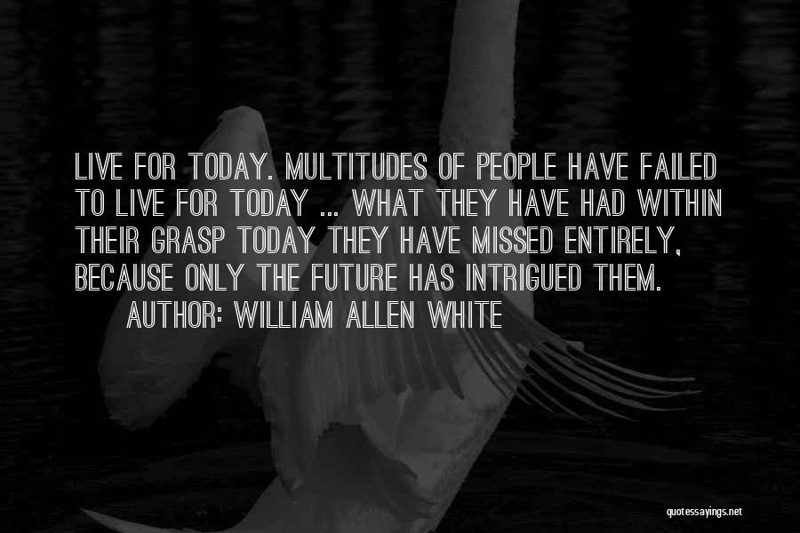 William Allen White Quotes: Live For Today. Multitudes Of People Have Failed To Live For Today ... What They Have Had Within Their Grasp