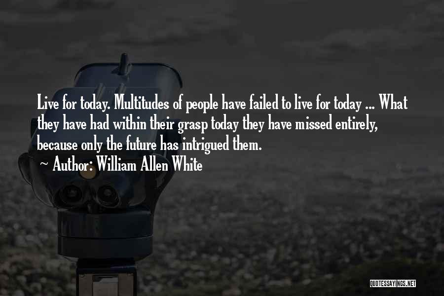 William Allen White Quotes: Live For Today. Multitudes Of People Have Failed To Live For Today ... What They Have Had Within Their Grasp