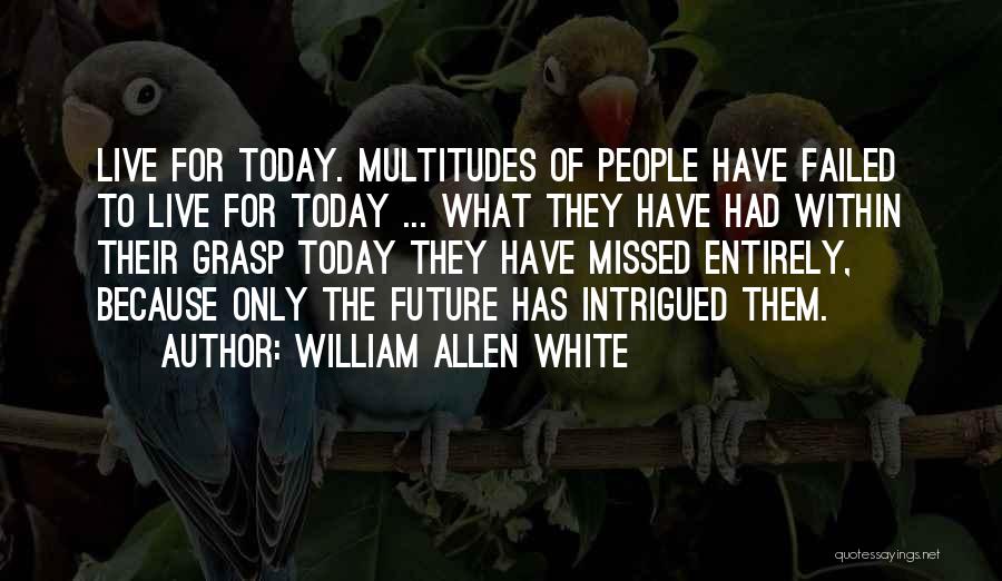 William Allen White Quotes: Live For Today. Multitudes Of People Have Failed To Live For Today ... What They Have Had Within Their Grasp