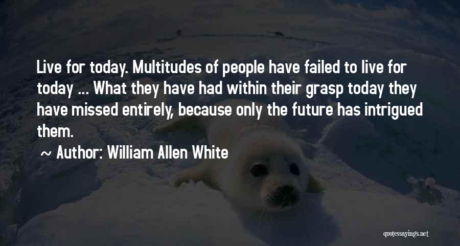 William Allen White Quotes: Live For Today. Multitudes Of People Have Failed To Live For Today ... What They Have Had Within Their Grasp