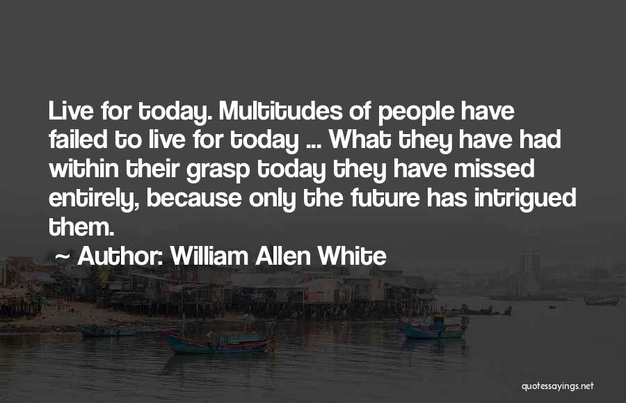 William Allen White Quotes: Live For Today. Multitudes Of People Have Failed To Live For Today ... What They Have Had Within Their Grasp