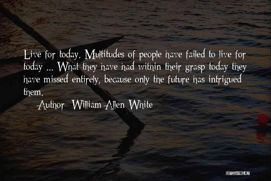 William Allen White Quotes: Live For Today. Multitudes Of People Have Failed To Live For Today ... What They Have Had Within Their Grasp