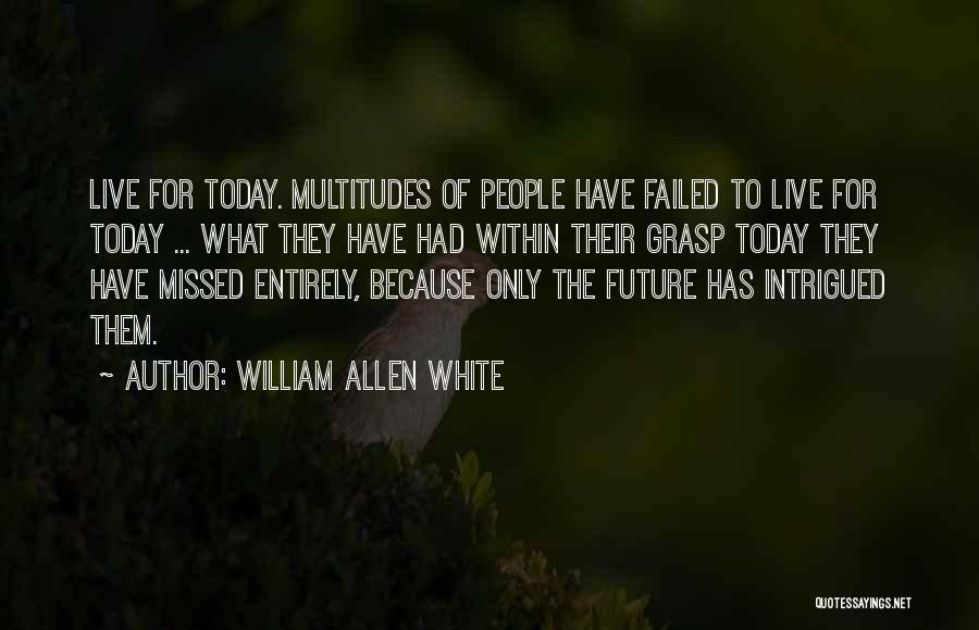 William Allen White Quotes: Live For Today. Multitudes Of People Have Failed To Live For Today ... What They Have Had Within Their Grasp