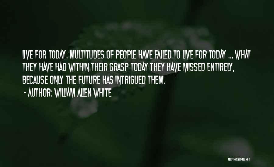 William Allen White Quotes: Live For Today. Multitudes Of People Have Failed To Live For Today ... What They Have Had Within Their Grasp