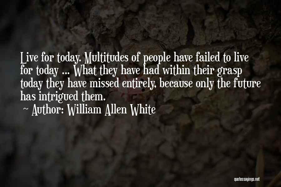 William Allen White Quotes: Live For Today. Multitudes Of People Have Failed To Live For Today ... What They Have Had Within Their Grasp