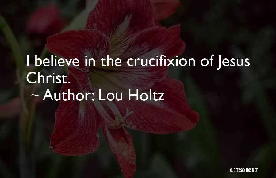 Lou Holtz Quotes: I Believe In The Crucifixion Of Jesus Christ.