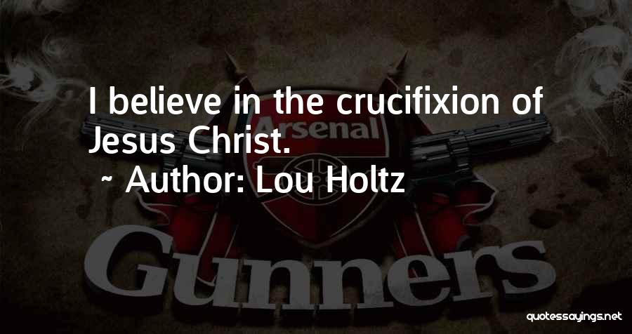 Lou Holtz Quotes: I Believe In The Crucifixion Of Jesus Christ.