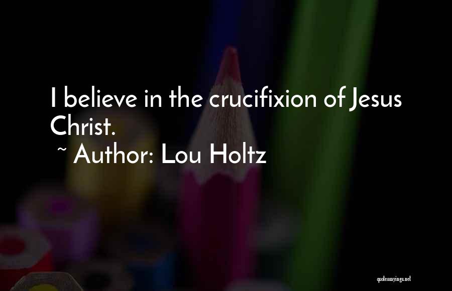 Lou Holtz Quotes: I Believe In The Crucifixion Of Jesus Christ.