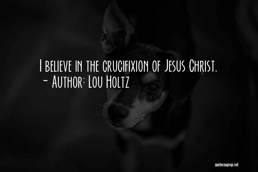 Lou Holtz Quotes: I Believe In The Crucifixion Of Jesus Christ.