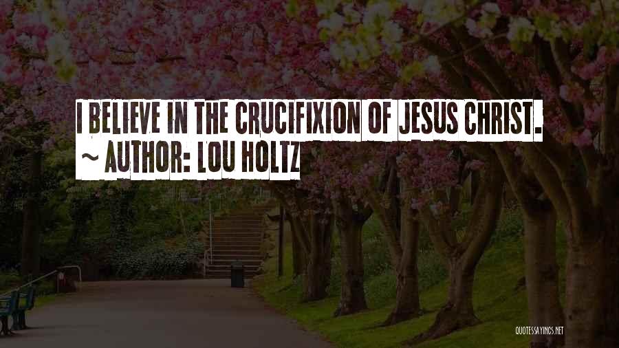 Lou Holtz Quotes: I Believe In The Crucifixion Of Jesus Christ.