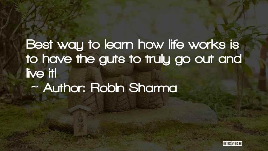 Robin Sharma Quotes: Best Way To Learn How Life Works Is To Have The Guts To Truly Go Out And Live It!