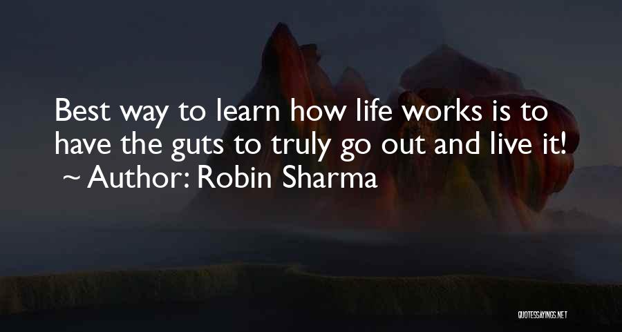 Robin Sharma Quotes: Best Way To Learn How Life Works Is To Have The Guts To Truly Go Out And Live It!