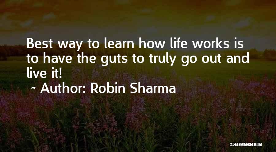 Robin Sharma Quotes: Best Way To Learn How Life Works Is To Have The Guts To Truly Go Out And Live It!