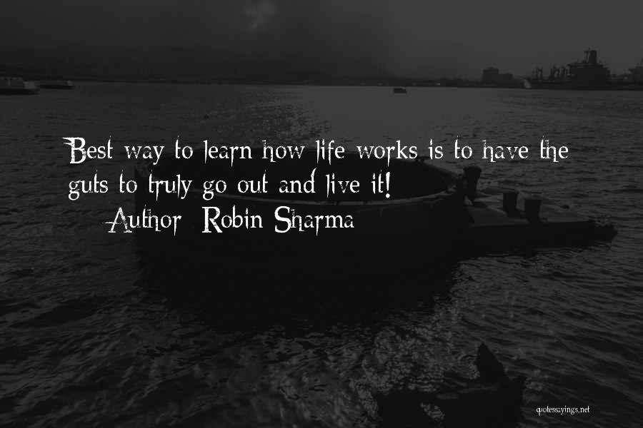 Robin Sharma Quotes: Best Way To Learn How Life Works Is To Have The Guts To Truly Go Out And Live It!