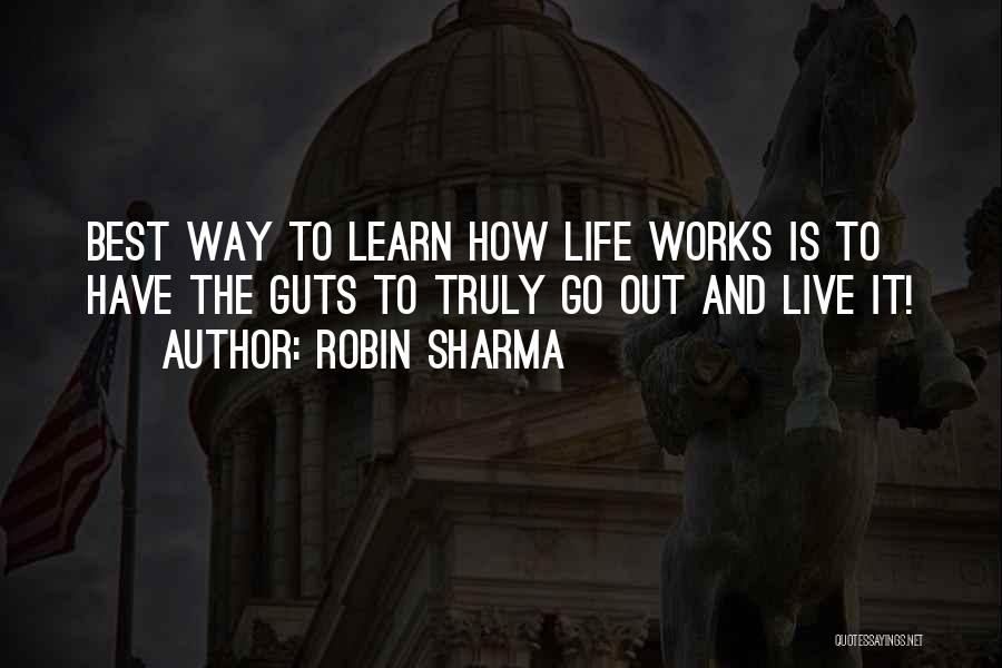 Robin Sharma Quotes: Best Way To Learn How Life Works Is To Have The Guts To Truly Go Out And Live It!