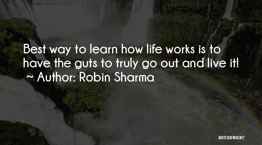 Robin Sharma Quotes: Best Way To Learn How Life Works Is To Have The Guts To Truly Go Out And Live It!