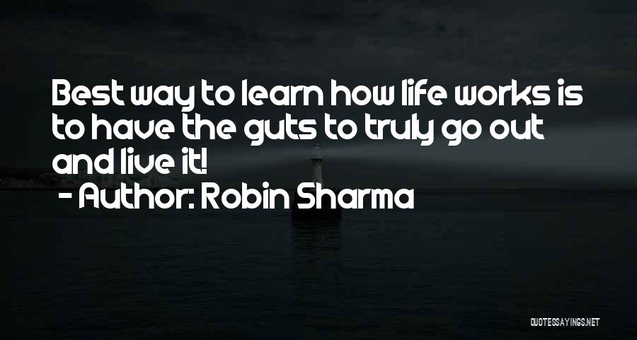 Robin Sharma Quotes: Best Way To Learn How Life Works Is To Have The Guts To Truly Go Out And Live It!