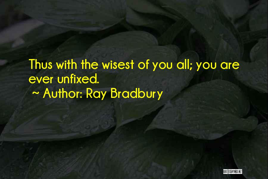Ray Bradbury Quotes: Thus With The Wisest Of You All; You Are Ever Unfixed.