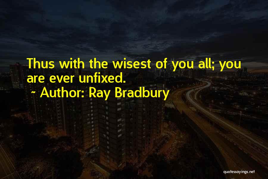 Ray Bradbury Quotes: Thus With The Wisest Of You All; You Are Ever Unfixed.