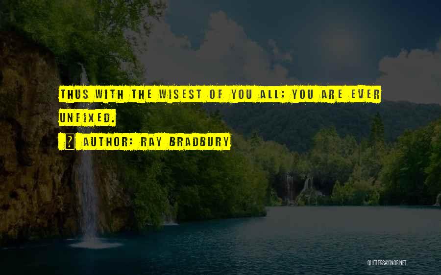Ray Bradbury Quotes: Thus With The Wisest Of You All; You Are Ever Unfixed.