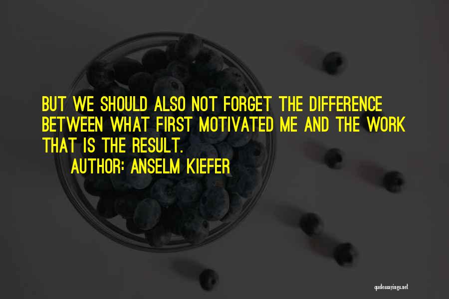 Anselm Kiefer Quotes: But We Should Also Not Forget The Difference Between What First Motivated Me And The Work That Is The Result.