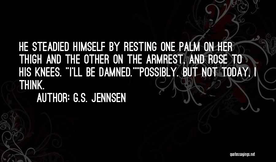 G.S. Jennsen Quotes: He Steadied Himself By Resting One Palm On Her Thigh And The Other On The Armrest, And Rose To His