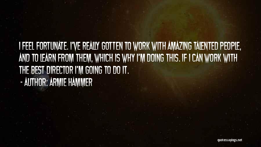 Armie Hammer Quotes: I Feel Fortunate. I've Really Gotten To Work With Amazing Talented People, And To Learn From Them, Which Is Why