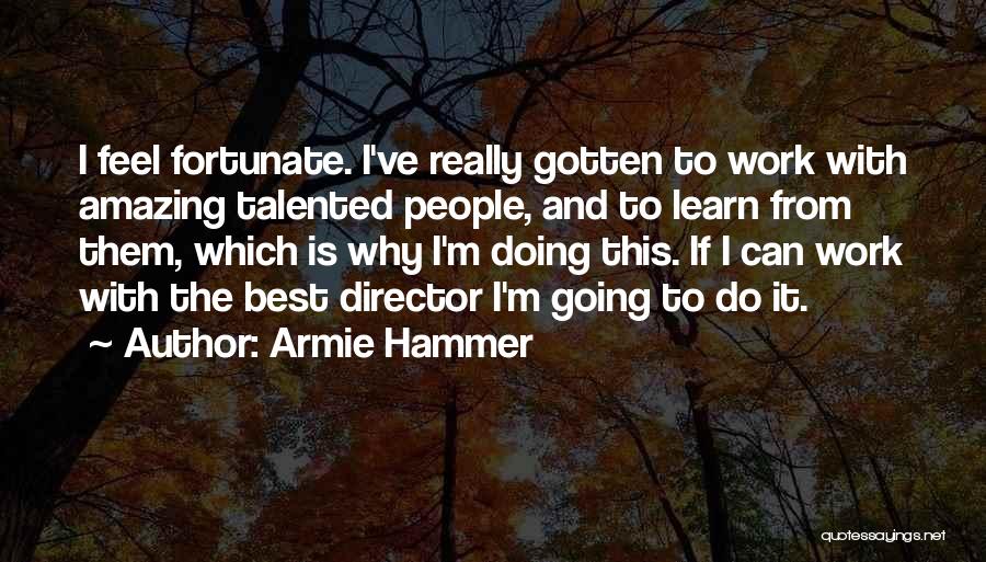 Armie Hammer Quotes: I Feel Fortunate. I've Really Gotten To Work With Amazing Talented People, And To Learn From Them, Which Is Why