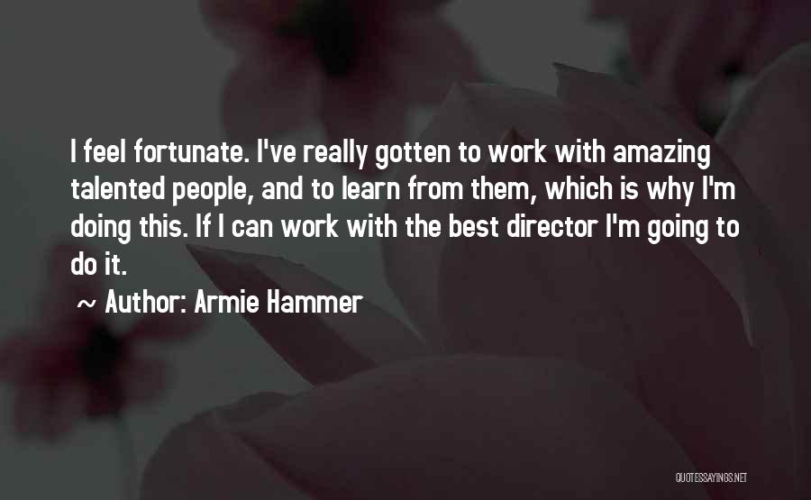 Armie Hammer Quotes: I Feel Fortunate. I've Really Gotten To Work With Amazing Talented People, And To Learn From Them, Which Is Why