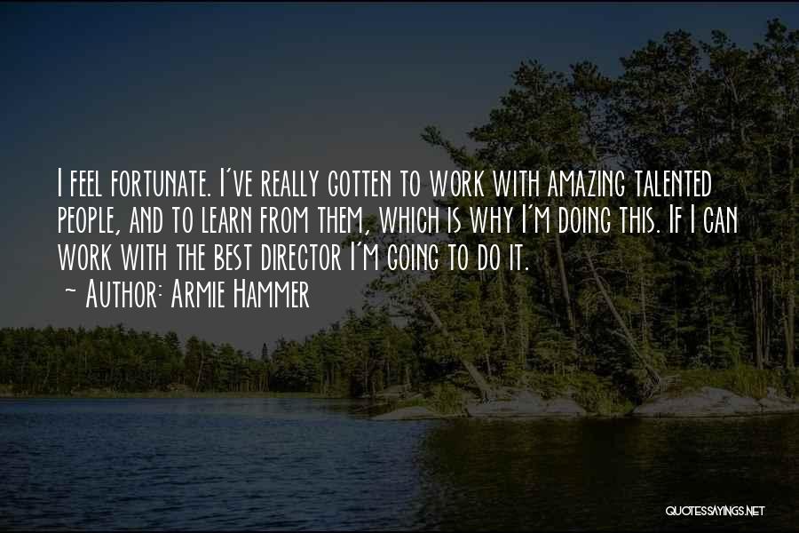 Armie Hammer Quotes: I Feel Fortunate. I've Really Gotten To Work With Amazing Talented People, And To Learn From Them, Which Is Why