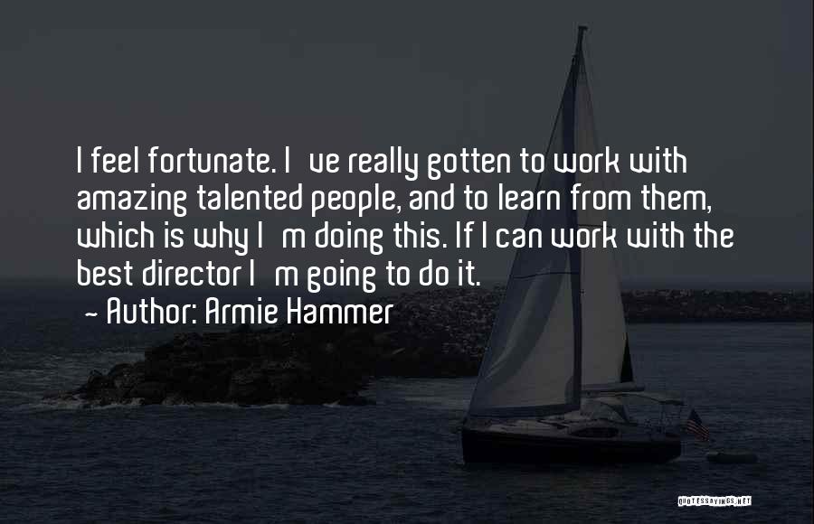 Armie Hammer Quotes: I Feel Fortunate. I've Really Gotten To Work With Amazing Talented People, And To Learn From Them, Which Is Why