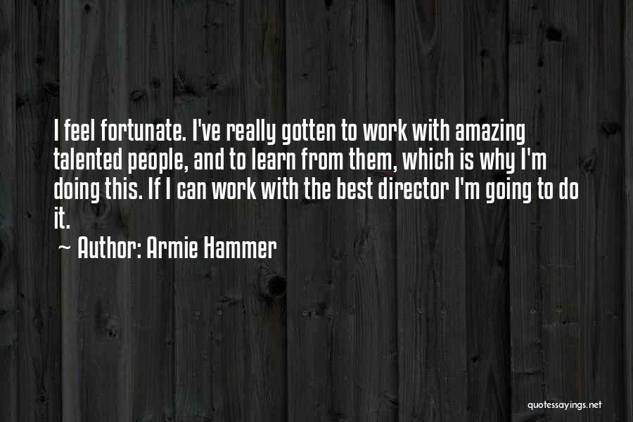 Armie Hammer Quotes: I Feel Fortunate. I've Really Gotten To Work With Amazing Talented People, And To Learn From Them, Which Is Why