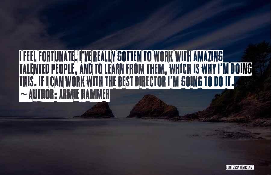 Armie Hammer Quotes: I Feel Fortunate. I've Really Gotten To Work With Amazing Talented People, And To Learn From Them, Which Is Why